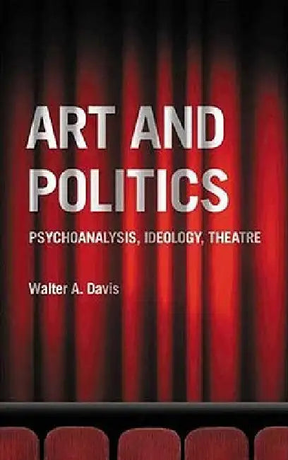 Art and Politics: Psychoanalysis, Ideology, Theatre by Walter A. Davis