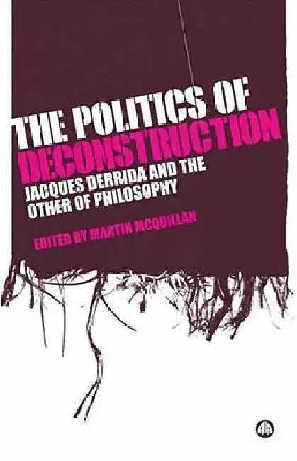 The Politics Of Deconstruction: Jacques Derrida And The Other Of Philosophy by Martin McQuillan