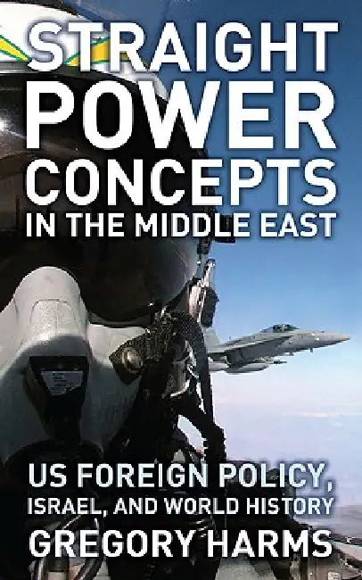 Straight Power Concepts in the Middle East: Us Foreign Policy, Israel and World History by Gregory Harms