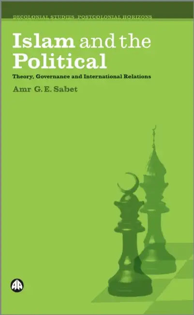 Islam and the Political: Theory, Governance and International Relations by Amr G. E. Sabet