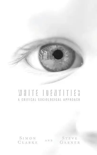 White Identities: A Critical Sociological Approach by Simon Clarke, Steve Garner