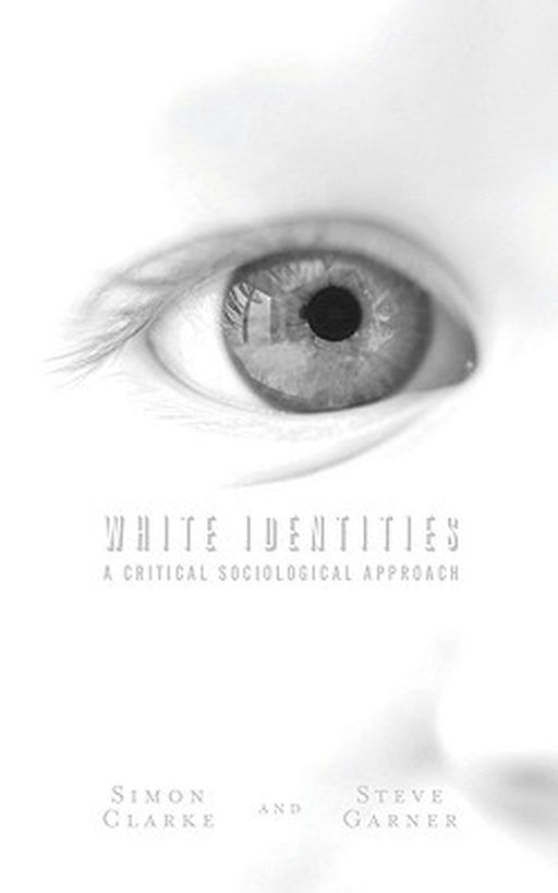 White Identities: A Critical Sociological Approach by Simon Clarke, Steve Garner
