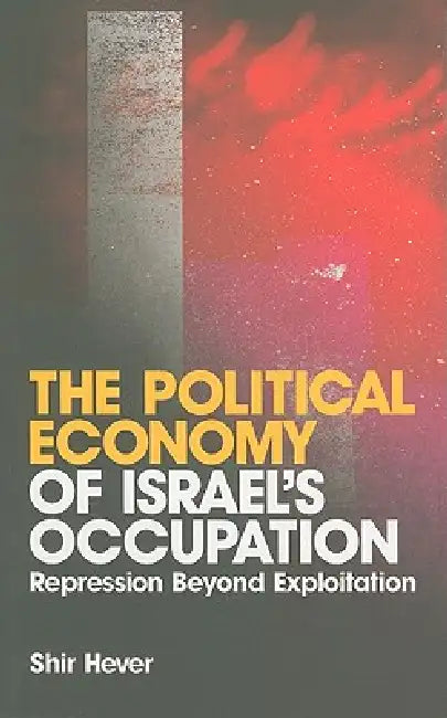 The Political Economy of Israel's Occupation: Repression Beyond Exploitation by Shir Hever