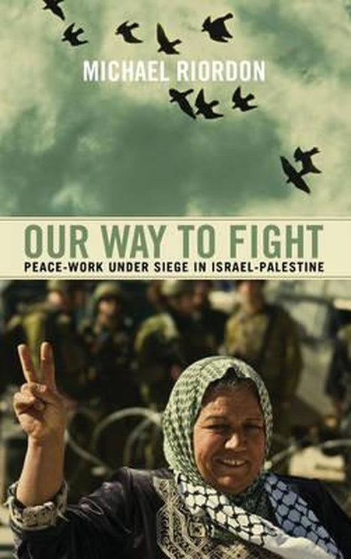 Our Way To Fight: Peace-work Under Siege in Israel-palestine by Michael Riordon