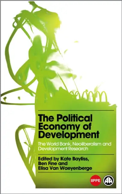 The Political Economy of Development, The: The World Bank, Neoliberalism and Development Research by Kate Bayliss, Ben Fine, Elisa Van Waeyenberge