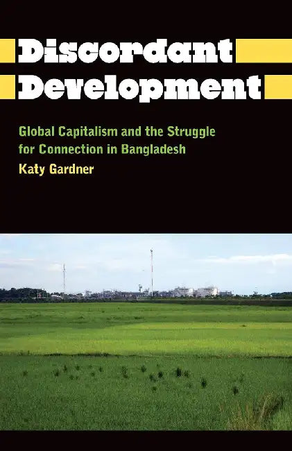 The Discordant Development: Global Capitalism and the Struggle for Connection in Bangladesh by Katy Gardner