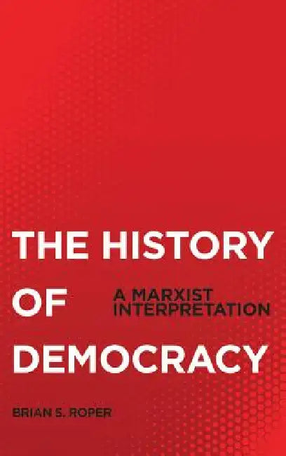 The History Of Democracy: A Marxist Interpretation by Brian S. Roper