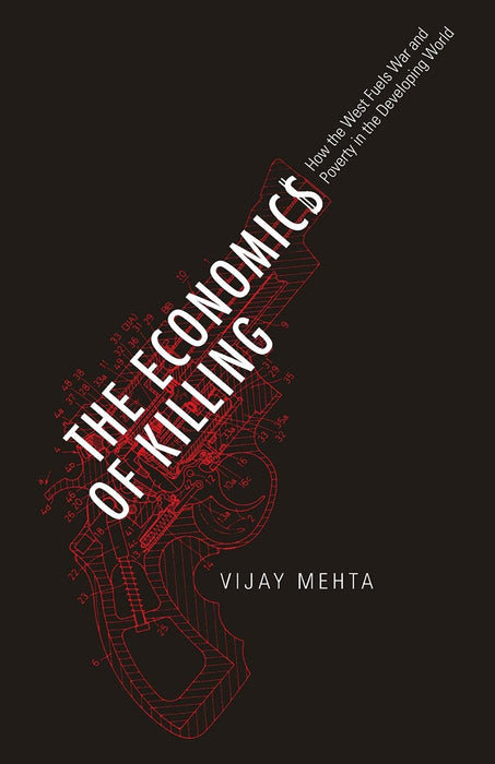 The Economics Of Killing: How the West Fuels War and Poverty in the Developing World by Vijay Mehta