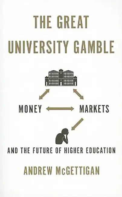 The Great University Gamble: Money, Markets and the Future of Higher Education by Andrew McGettigan