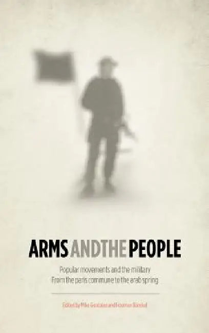 Arms and the People: Popular Movements and the Military from the Paris Commune to the Arab Spring by Mike Gonzalez, Houman Barekat