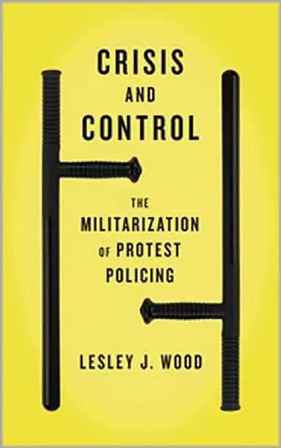 Crisis And Control: The Militarization of Protest Policing by Lesley J. Wood