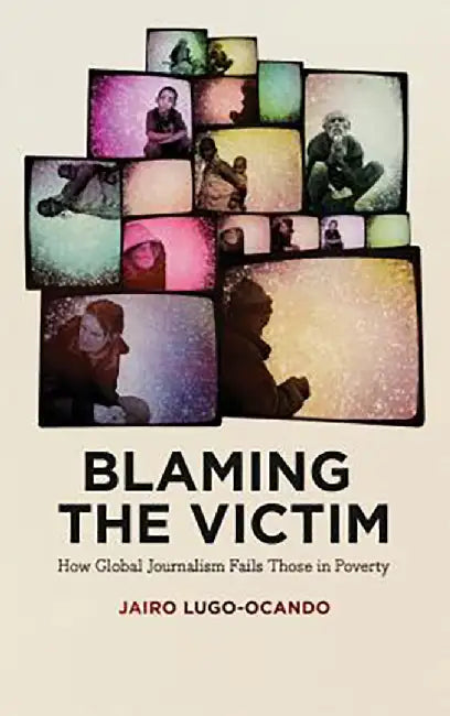 Blaming The Victim: How Global Journalism Fails Those in Poverty by Jairo Lugo-Ocando