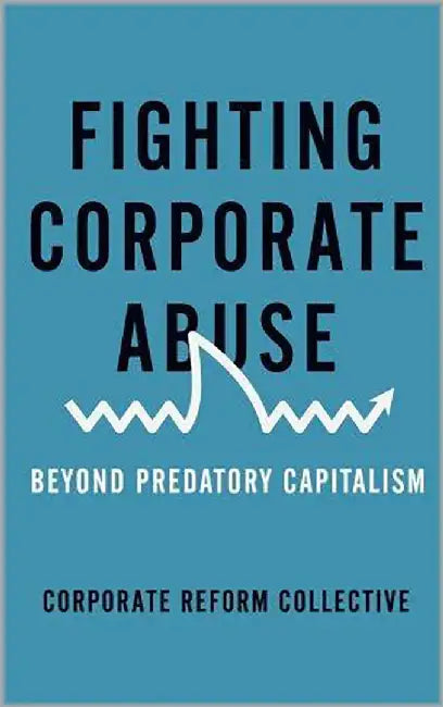 Fighting Corporate Abuse: From Predatory to Responsible Capitalism by Corporate Reform Collective