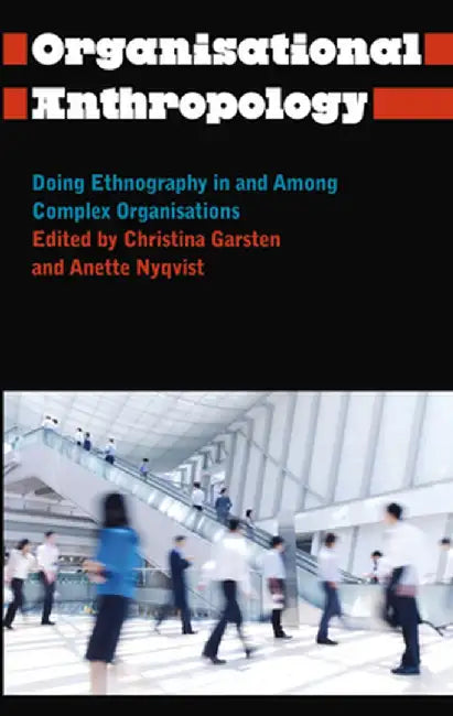 Organisational Anthropology: Doing Ethnography in and Among Complex Organisations by Christina Garsten, Anette Nyqvist