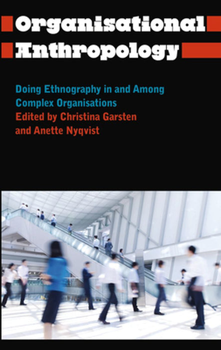 Organisational Anthropology: Doing Ethnography in and Among Complex Organisations by Christina Garsten, Anette Nyqvist