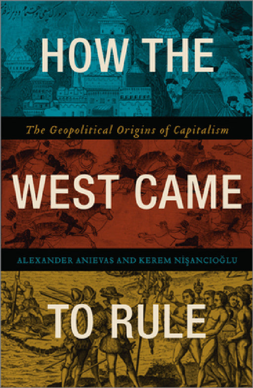 How the West Came to Rule: The Geopolitical Origins of Capitalism by Alex Anievas, Kerem Nisancioglu