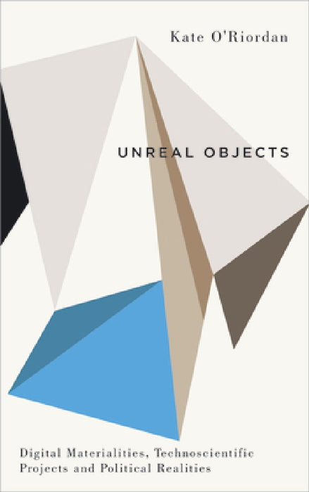 Unreal Objects: Digital MaterialitiesEN Technoscientific Projects and Political Realities by Kate O'Riordan