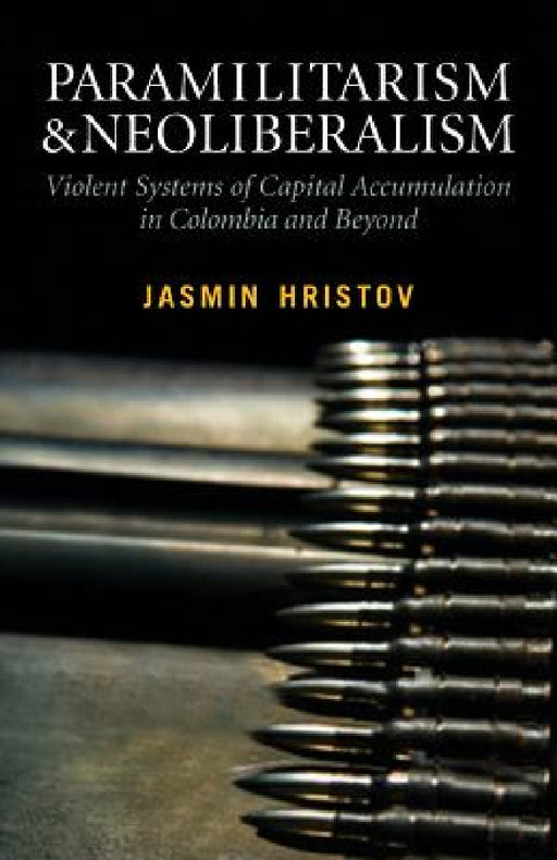 Paramilitarism and Neoliberalism: Violent Systems of Capital Accumulation in Colombia and Beyond by Jasmin Hristov