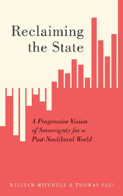 Reclaiming the State: A Progressive Vision of Sovereignty for a Post-Neoliberal World by William Mitchell