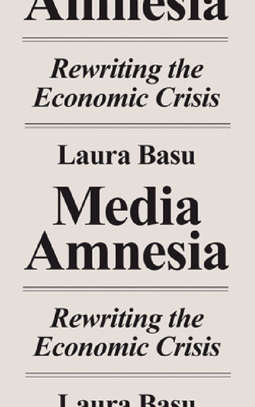 Media Amnesia: Rewriting the Economic Crisis by Laura Basu