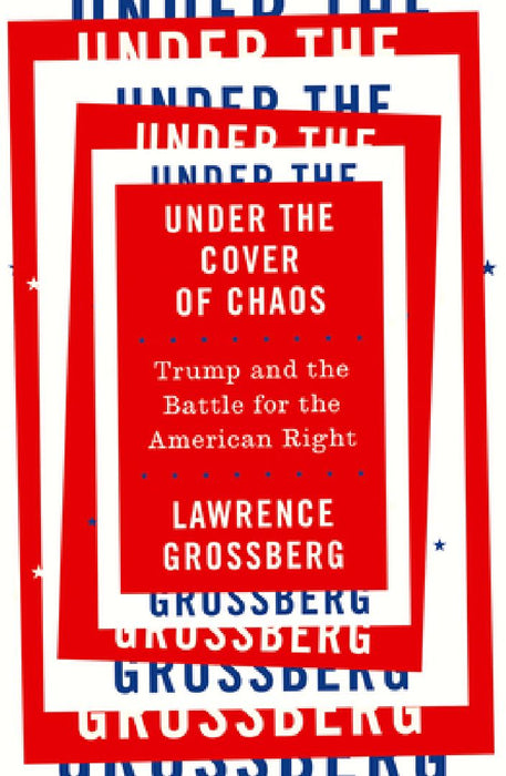 Under the Cover of Chaos: Trump and the Battle for the American Right by Lawrence Grossberg
