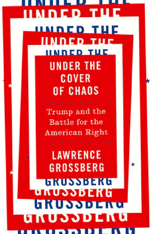Under the Cover of Chaos: Trump and the Battle for the American Right by Lawrence Grossberg