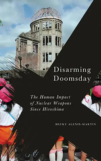 Disarming Doomsday: The Human Impact of Nuclear Weapons since Hiroshima by Becky Alexis-Martin