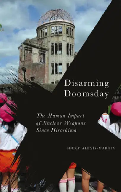 Disarming Doomsday: The Human Impact of Nuclear Weapons since Hiroshima by Becky Alexis-Martin