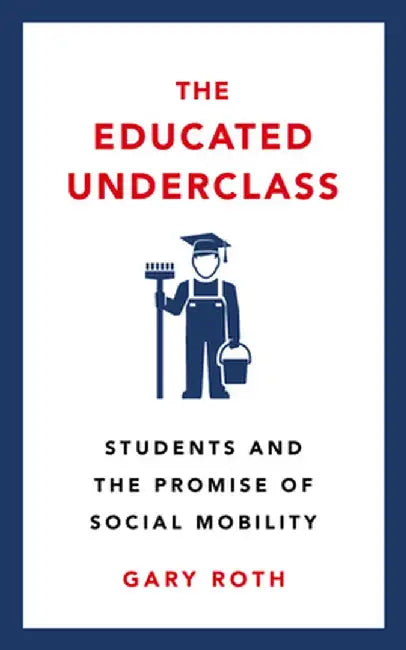 The Educated Underclass: Students and the Promise of Social Mobility by Gary Roth