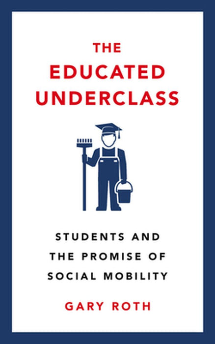 The Educated Underclass: Students and the Promise of Social Mobility by Gary Roth