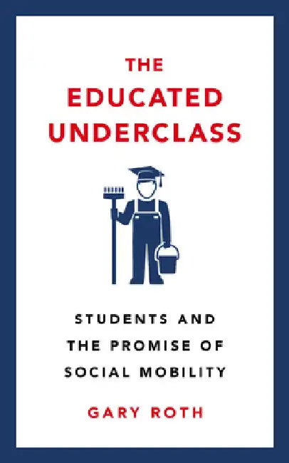 The Educated Underclass: Students and the Promise of Social Mobility by Gary Roth