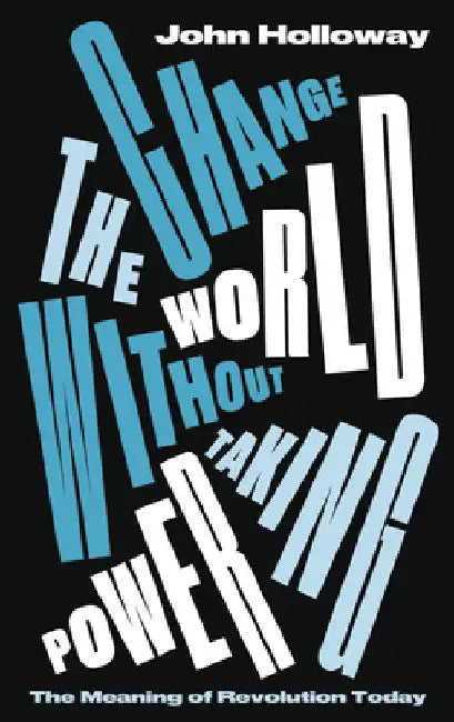 Change the World Without Taking Power: The Meaning of Revolution Today by John Holloway