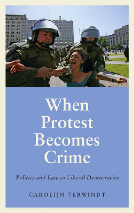 When Protest Becomes Crime: Politics and Law in Liberal Democracies by Carolijn Terwindt