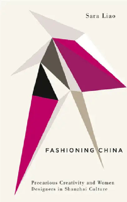 Fashioning China: Precarious Creativity and Women Designers in Shanzhai Culture by Sara Liao