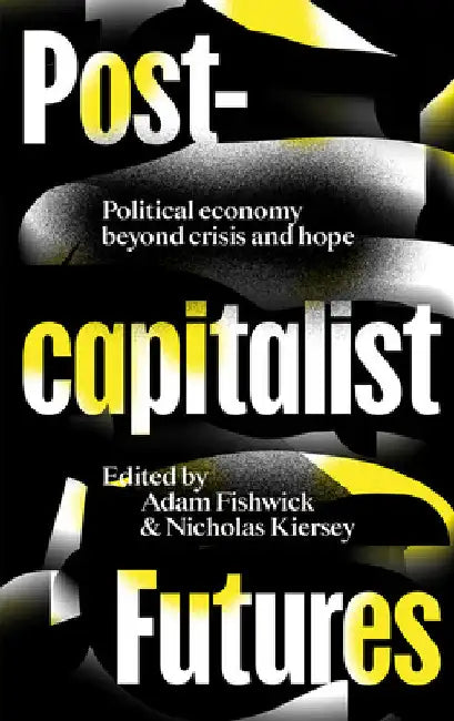 Postcapitalist Futures: Political Economy Beyond Crisis and Hope by Adam Fishwick