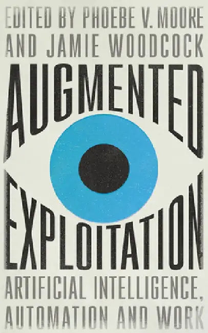 Augmented Exploitation: Artificial Intelligence, Automation and Work by Phoebe Moore