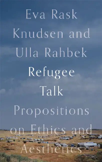 Refugee Talk: Propositions on Ethics and Aesthetics by Eva Rask Knudsen