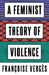A Feminist Theory of Violence: A Decolonial Perspective by Françoise Vergès