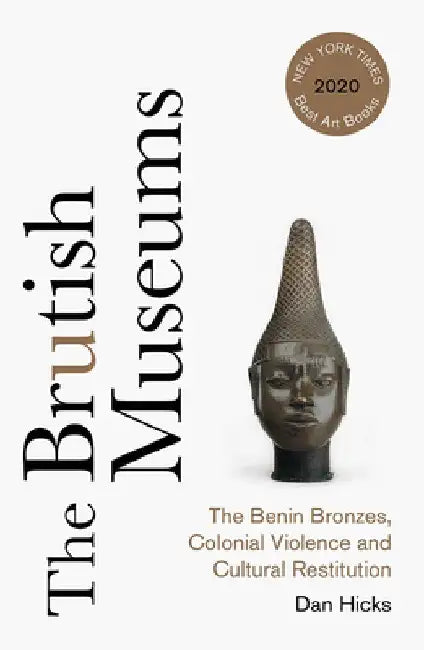 The Brutish Museums: The Benin Bronzes, Colonial Violence and Cultural Restitution by Dan Hicks