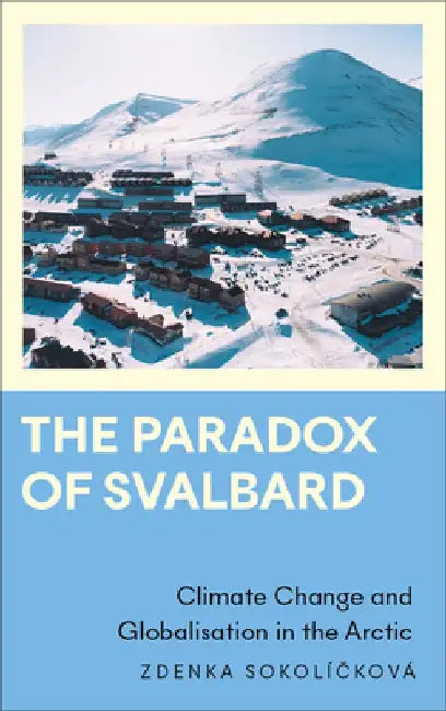 The Paradox of Svalbard: Climate Change and Globalisation in the Arctic by Zdenka Sokolickova
