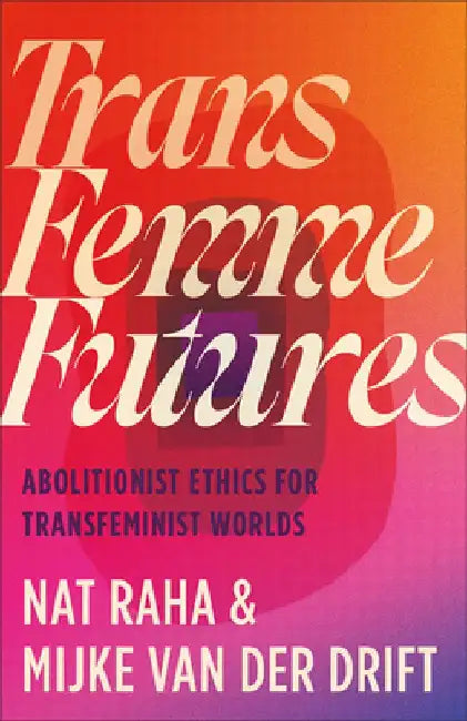 Trans Femme Futures: An Abolitionist Ethic for Transfeminist Worlds by Nat Raha