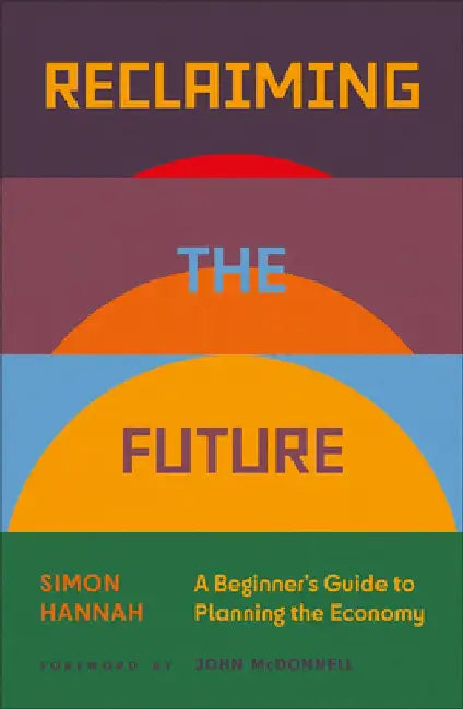 Reclaiming the Future: A Beginner's Guide to Planning the Economy by Simon Hannah