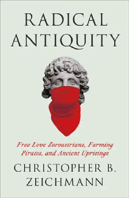 Radical Antiquity: Free Love Zoroastrians, Farming Pirates, and Ancient Uprisings by Zeichmann, Christopher B.