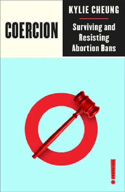 Coercion: Surviving and Resisting Abortion Bans by Kylie Cheung