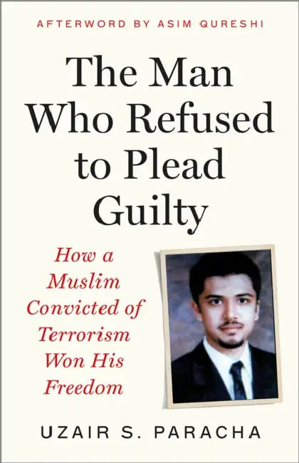The Man Who Refused to Plead Guilty: How a Muslim Convicted of Terrorism Won His Freedom by Uzair S. Paracha, Denise LeBoeuf, Asim Qureshi