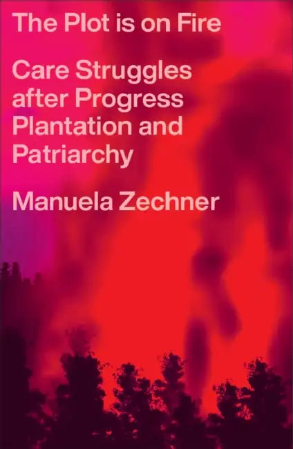 The Plot Is on Fire: Care Struggles After Progress, Plantation and Patriarchy by Manuela Zechner