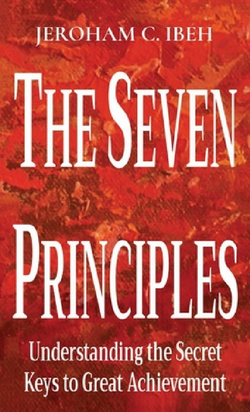 The Seven Principles: Understanding the Secret Keys to Great Achievement by Jeroham C. Ibeh