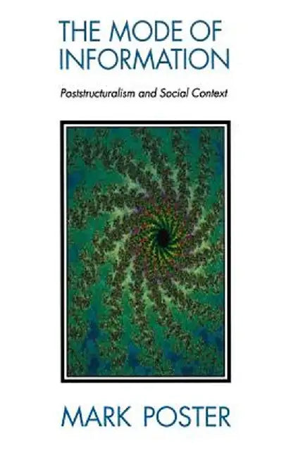 The Mode of Information: Poststructuralism and Social Contexts by Mark Poster