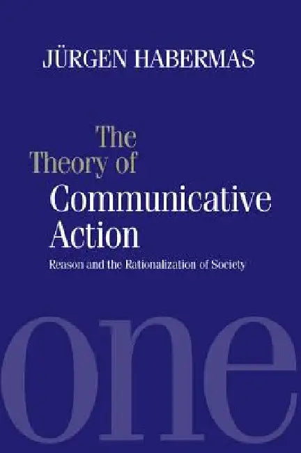 The Theory of Communicative Action: Reason and the Rationalization of Society, Volume 1 by Jurgen Habermas