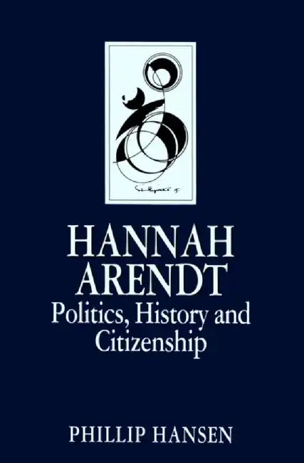 Hannah Arendt: Politics, History and Citizenship by Phillip Hansen